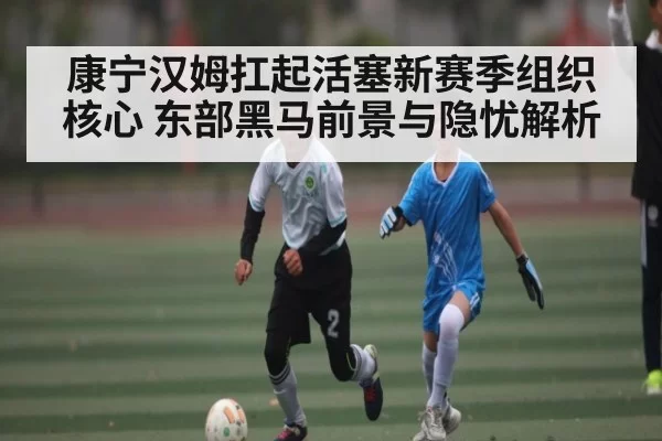 康宁汉姆扛起活塞新赛季组织核心 东部黑马前景与隐忧解析 | FENGNIAOESPORTS